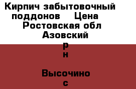 Кирпич забытовочный 60 поддонов. › Цена ­ 7 - Ростовская обл., Азовский р-н, Высочино с. Другое » Продам   . Ростовская обл.